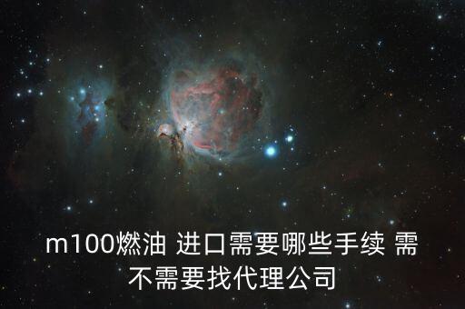 進(jìn)口燃料油需要什么條件，m100燃油 進(jìn)口需要哪些手續(xù) 需不需要找代理公司