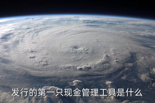什么是現(xiàn)金管理工具，發(fā)行的第一只現(xiàn)金管理工具是什么