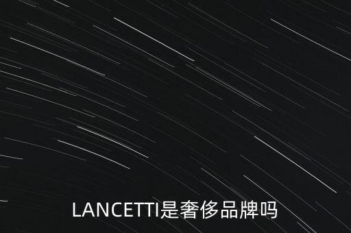 巴西有什么奢侈品品牌，LANCETTI是奢侈品牌嗎