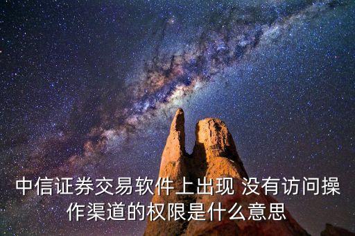 中信證券交易軟件上出現 沒有訪問操作渠道的權限是什么意思