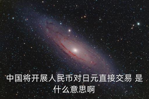 中國(guó)將開展人民幣對(duì)日元直接交易 是什么意思啊