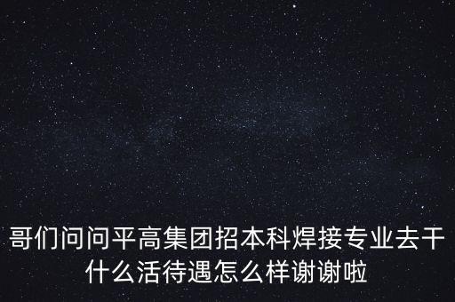 天津平高集團(tuán)都做什么，中電裝備平高集團(tuán)怎么樣機(jī)械專業(yè)的研究生進(jìn)去后主要從事什么工