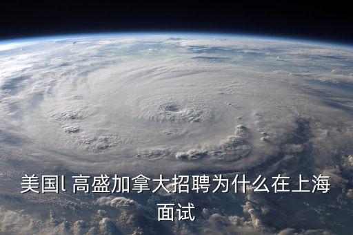 李德林為什么寫高盛在中國，美國l 高盛加拿大招聘為什么在上海面試
