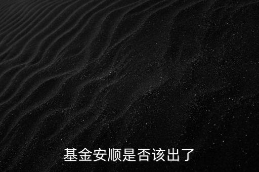 基金安順現(xiàn)在叫什么，基金安順是否該出了