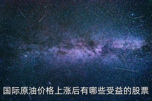 原油漲買什么股，國際原油價(jià)格上漲后有哪些受益的股票