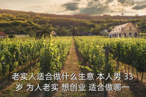 33歲投資什么好，老實(shí)人適合做什么生意 本人男 33歲 為人老實(shí) 想創(chuàng)業(yè) 適合做哪一