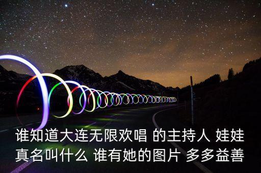 大連孫蔭環(huán)女兒叫什么，誰知道大連無限歡唱 的主持人 娃娃真名叫什么 誰有她的圖片 多多益善