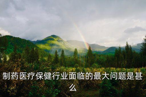 2016年藥品行業(yè)有什么困難，制藥醫(yī)療保健行業(yè)面臨的最大問(wèn)題是甚么