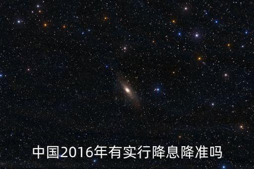 中國2016什么時候降息，中國2016年有實行降息降準嗎