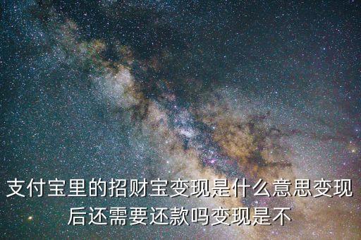 招財(cái)寶還款是什么，支付寶里的招財(cái)寶變現(xiàn)是什么意思變現(xiàn)后還需要還款嗎變現(xiàn)是不