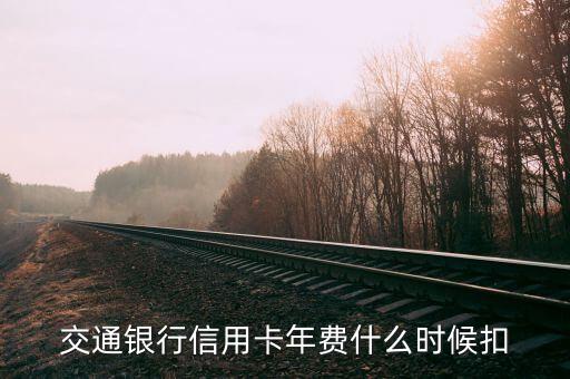 交通銀行年費(fèi)什么時(shí)候扣，交通銀行信用卡年費(fèi)什么時(shí)候扣