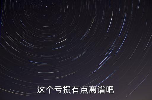 這個虧損有點(diǎn)離譜吧