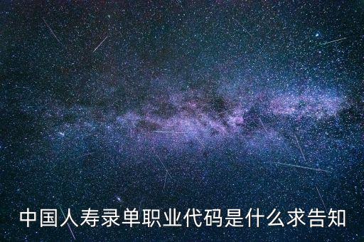 職工代碼是什么，中國人壽錄單職業(yè)代碼是什么求告知