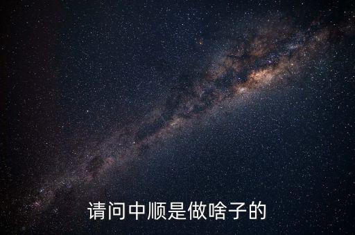 潔柔為什么叫中順，請(qǐng)問(wèn)中順是做啥子的