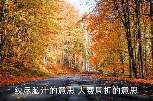 百費周折什么意思，絞盡腦汁的意思 大費周折的意思