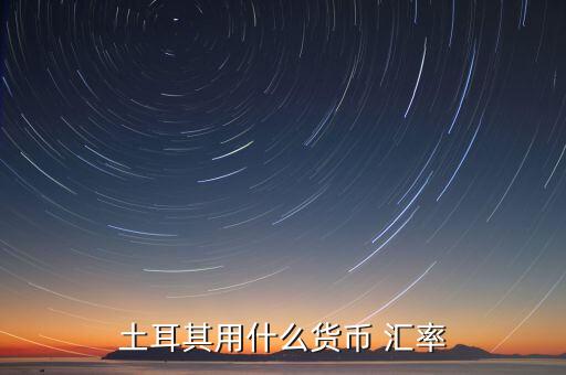 土耳其使用什么貨幣，現(xiàn)在土耳其用什么貨幣
