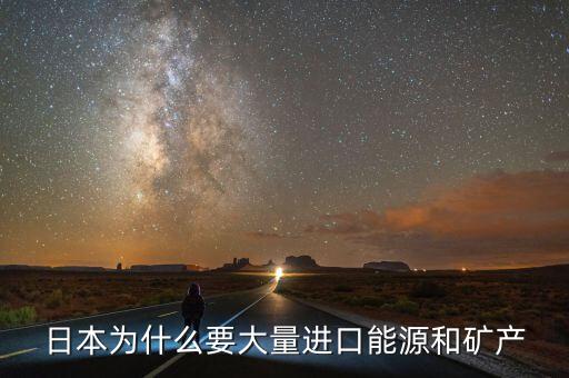 日本為什么要大量進口能源和礦產(chǎn)，日本為什么要大量進口能源和礦產(chǎn)