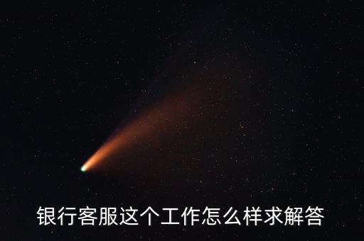 工行的客服沒(méi)有什么用，請(qǐng)問(wèn)在工商銀行當(dāng)客服怎么樣以后有沒(méi)有什么升值空間會(huì)不會(huì)轉(zhuǎn)