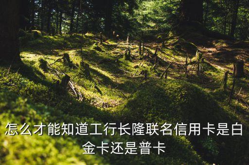 工行長(zhǎng)隆聯(lián)名信用卡長(zhǎng)什么樣，怎么才能知道工行長(zhǎng)隆聯(lián)名信用卡是白金卡還是普卡