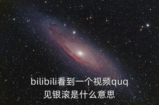 見銀滾什么意思，bilibili看到一個(gè)視頻quq見銀滾是什么意思