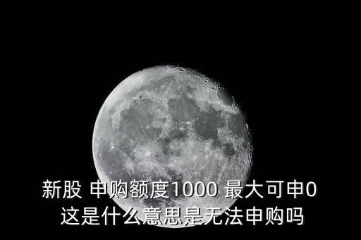 為什么不能頂格申購，新股 申購額度1000 最大可申0 這是什么意思是無法申購嗎