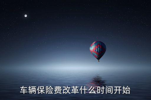 安徽車險什么時候費改，車輛保險費改革什么時間開始