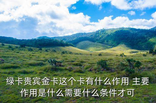 郵政綠卡貴賓金卡有什么好處，綠卡貴賓金卡這個(gè)卡有什么作用 主要作用是什么需要什么條件才可
