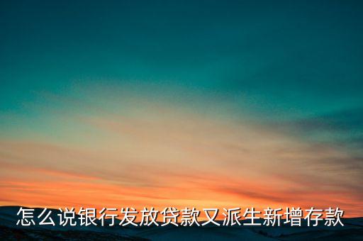 貸款為什么創(chuàng)造了存款，怎么說銀行發(fā)放貸款又派生新增存款