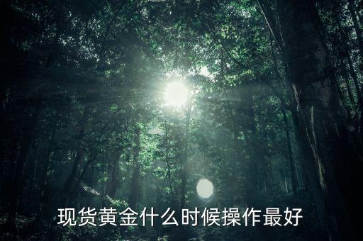 黃金現(xiàn)貨什么時(shí)候操作，現(xiàn)貨黃金什么時(shí)候操作最好