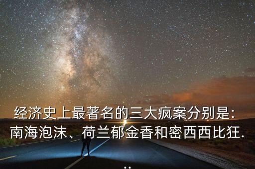 經(jīng)濟史上最著名的三大瘋案分別是: 南海泡沫、荷蘭郁金香和密西西比狂...