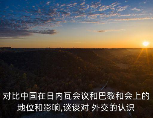 對比中國在日內(nèi)瓦會議和巴黎和會上的地位和影響,談談對 外交的認識