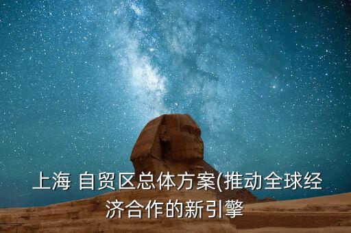  上海 自貿區(qū)總體方案(推動全球經濟合作的新引擎