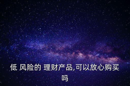 低 風(fēng)險(xiǎn)的 理財(cái)產(chǎn)品,可以放心購買嗎