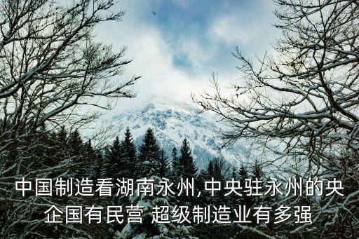 中國制造看湖南永州,中央駐永州的央企國有民營(yíng) 超級(jí)制造業(yè)有多強(qiáng)