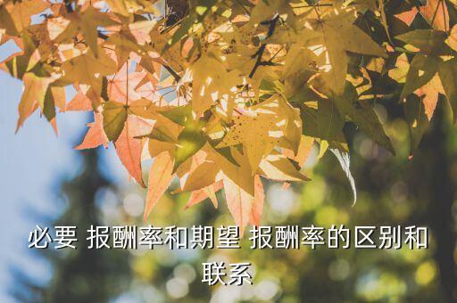 必要 報酬率和期望 報酬率的區(qū)別和聯系