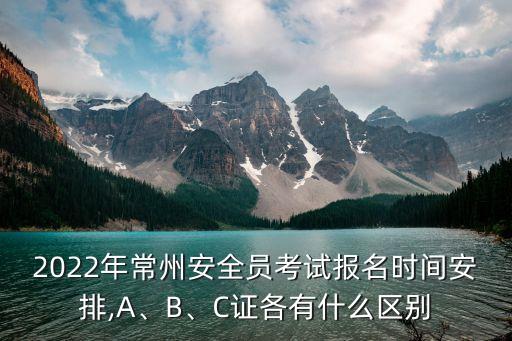 2022年常州安全員考試報名時間安排,A、B、C證各有什么區(qū)別