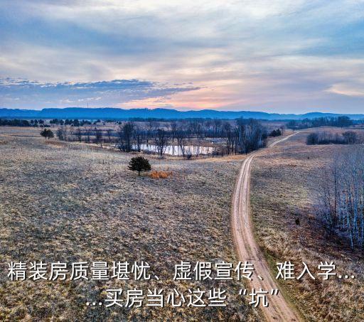 精裝房質(zhì)量堪憂、虛假宣傳、難入學(xué)……買房當(dāng)心這些“坑”