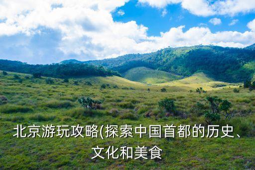 北京游玩攻略(探索中國(guó)首都的歷史、文化和美食
