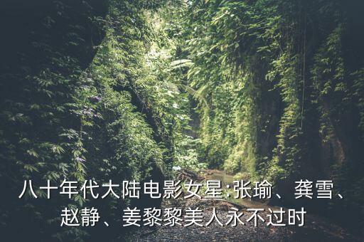 八十年代大陸電影女星:張瑜、龔雪、 趙靜、姜黎黎美人永不過時(shí)