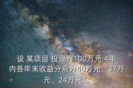 設(shè) 某項目 投資為100萬元,4年內(nèi)各年末收益分別為40萬元、37萬元、24萬元...