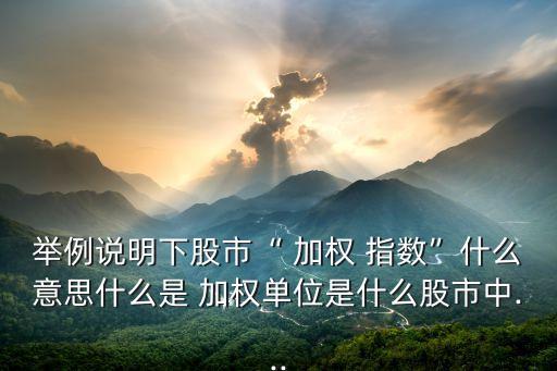 舉例說明下股市“ 加權 指數(shù)”什么意思什么是 加權單位是什么股市中...